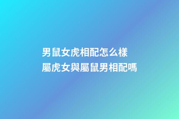 男鼠女虎相配怎么樣 屬虎女與屬鼠男相配嗎-第1張-觀點-玄機派